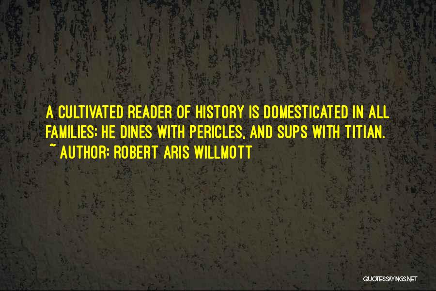 Robert Aris Willmott Quotes: A Cultivated Reader Of History Is Domesticated In All Families; He Dines With Pericles, And Sups With Titian.