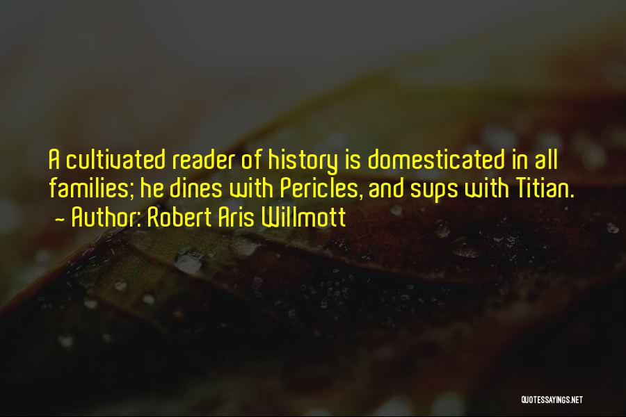 Robert Aris Willmott Quotes: A Cultivated Reader Of History Is Domesticated In All Families; He Dines With Pericles, And Sups With Titian.