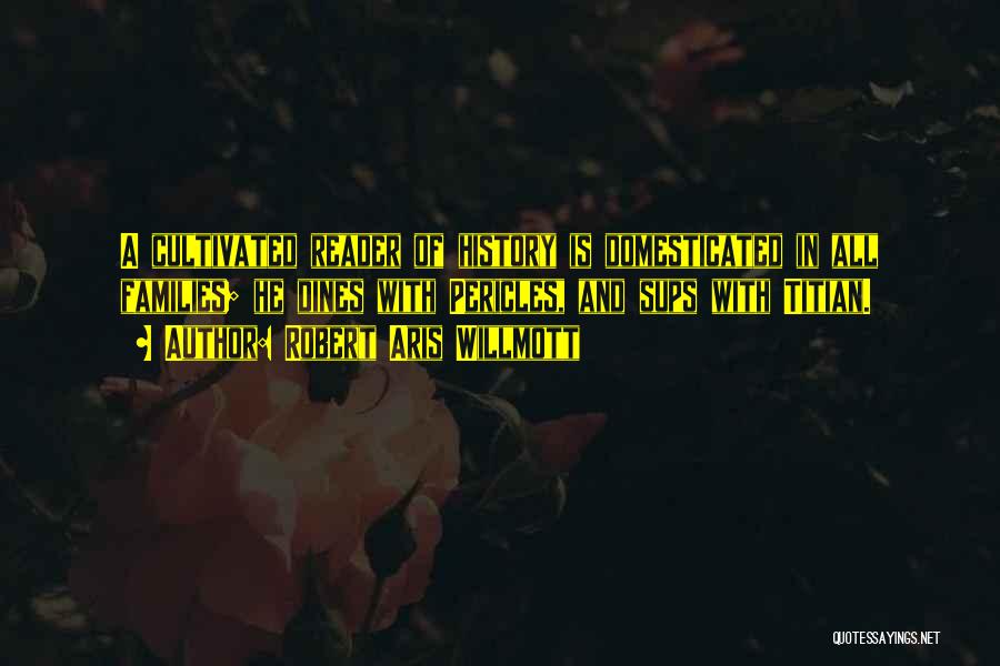Robert Aris Willmott Quotes: A Cultivated Reader Of History Is Domesticated In All Families; He Dines With Pericles, And Sups With Titian.