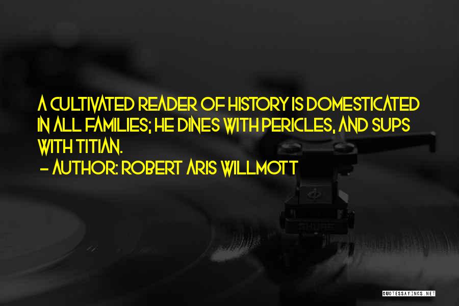 Robert Aris Willmott Quotes: A Cultivated Reader Of History Is Domesticated In All Families; He Dines With Pericles, And Sups With Titian.