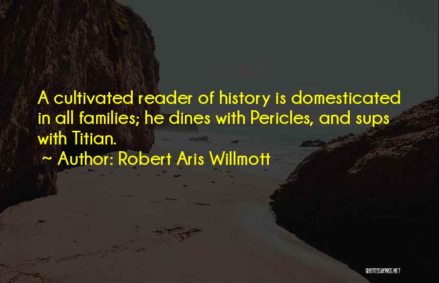 Robert Aris Willmott Quotes: A Cultivated Reader Of History Is Domesticated In All Families; He Dines With Pericles, And Sups With Titian.