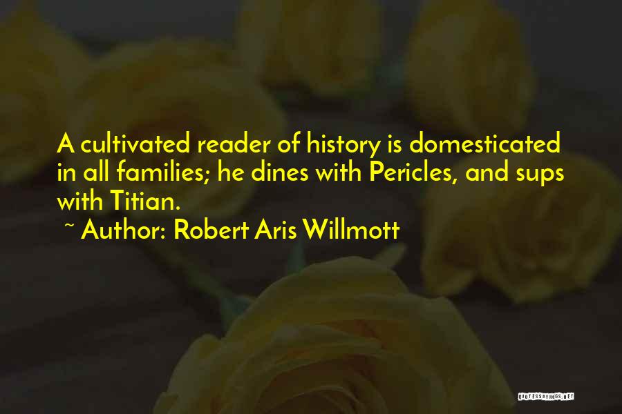 Robert Aris Willmott Quotes: A Cultivated Reader Of History Is Domesticated In All Families; He Dines With Pericles, And Sups With Titian.