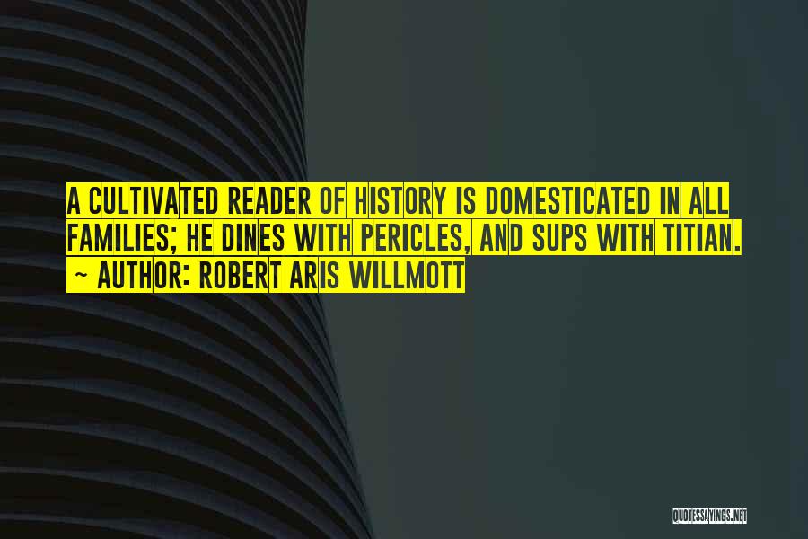 Robert Aris Willmott Quotes: A Cultivated Reader Of History Is Domesticated In All Families; He Dines With Pericles, And Sups With Titian.