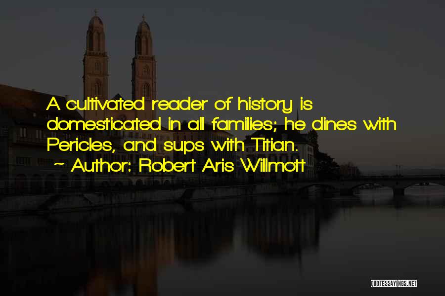 Robert Aris Willmott Quotes: A Cultivated Reader Of History Is Domesticated In All Families; He Dines With Pericles, And Sups With Titian.