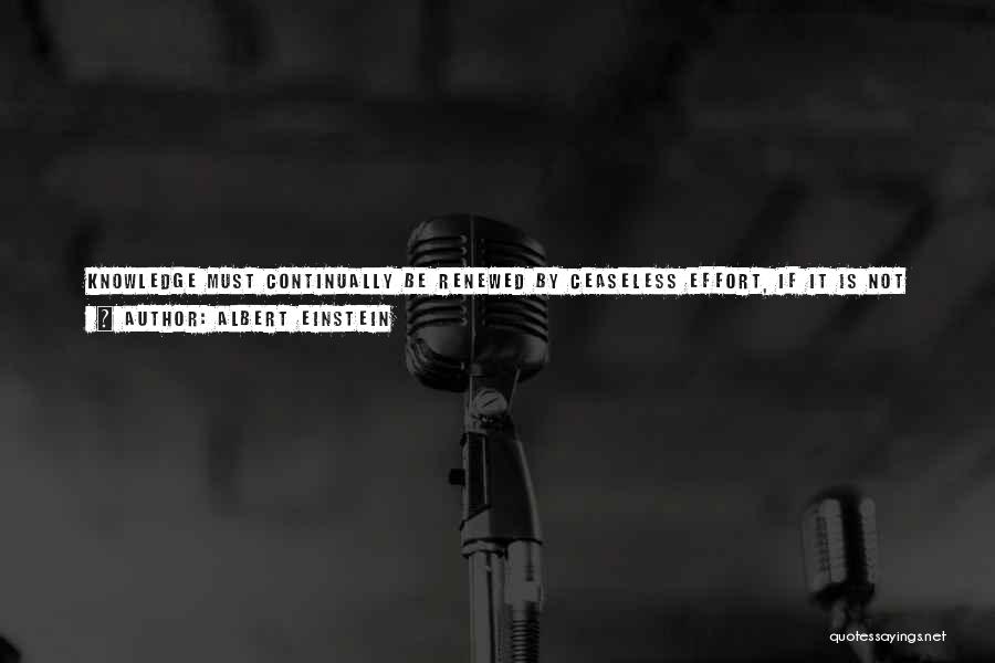 Albert Einstein Quotes: Knowledge Must Continually Be Renewed By Ceaseless Effort, If It Is Not To Be Lost. It Resembles A Statue Of