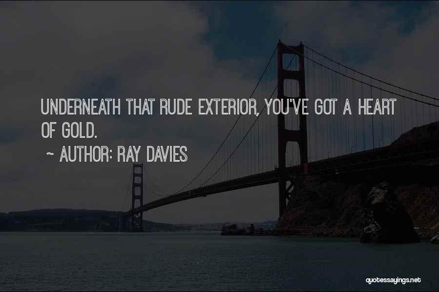 Ray Davies Quotes: Underneath That Rude Exterior, You've Got A Heart Of Gold.