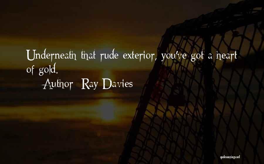 Ray Davies Quotes: Underneath That Rude Exterior, You've Got A Heart Of Gold.