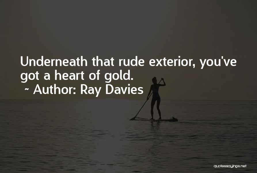 Ray Davies Quotes: Underneath That Rude Exterior, You've Got A Heart Of Gold.