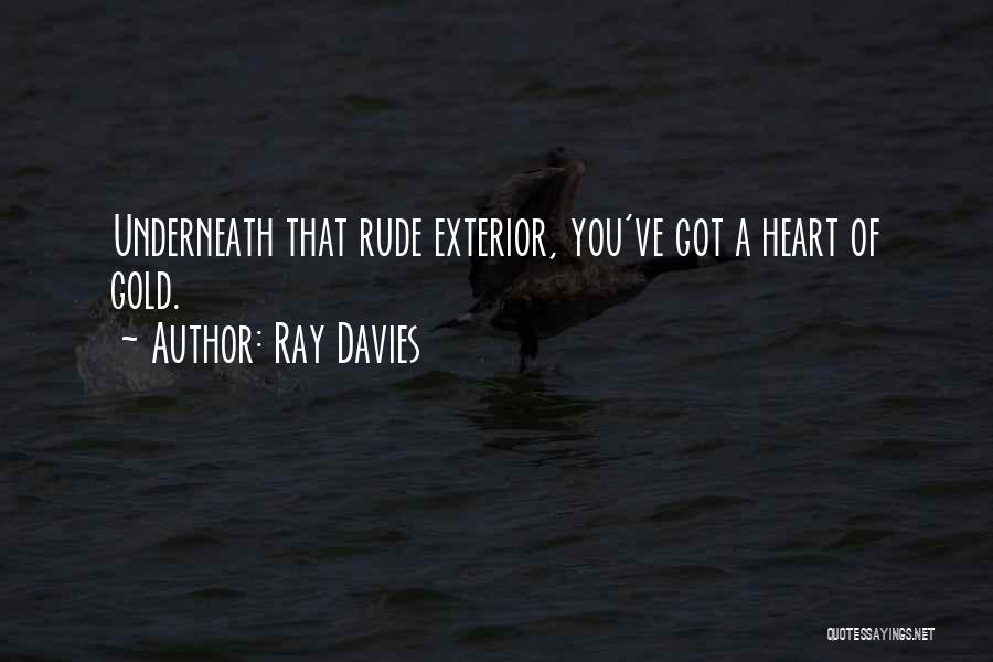 Ray Davies Quotes: Underneath That Rude Exterior, You've Got A Heart Of Gold.