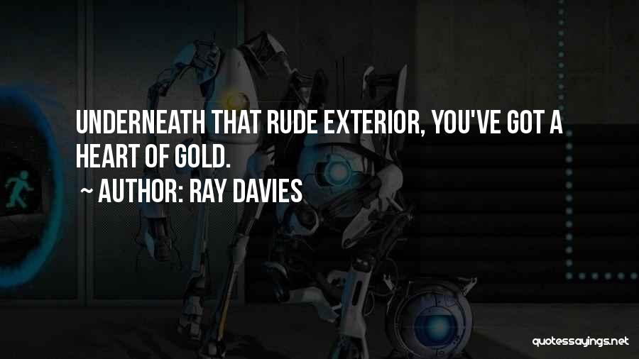 Ray Davies Quotes: Underneath That Rude Exterior, You've Got A Heart Of Gold.