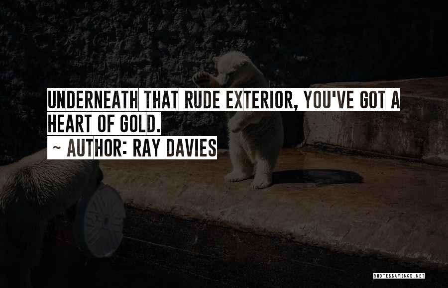 Ray Davies Quotes: Underneath That Rude Exterior, You've Got A Heart Of Gold.