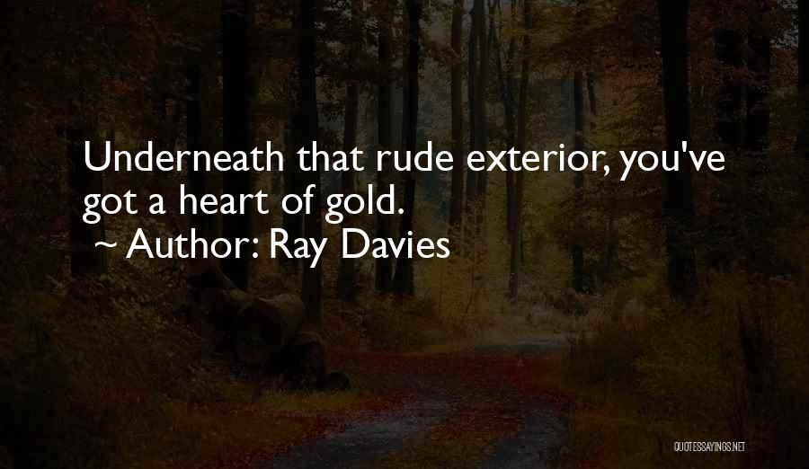 Ray Davies Quotes: Underneath That Rude Exterior, You've Got A Heart Of Gold.