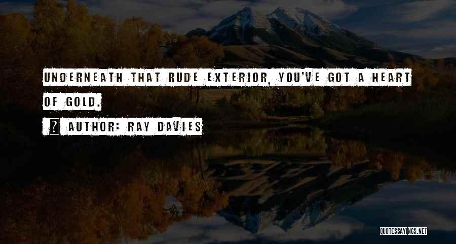 Ray Davies Quotes: Underneath That Rude Exterior, You've Got A Heart Of Gold.