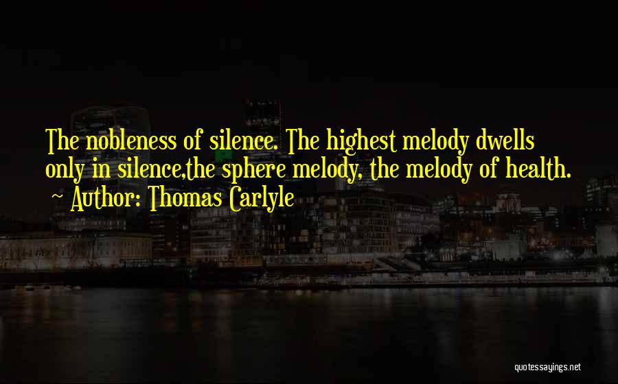 Thomas Carlyle Quotes: The Nobleness Of Silence. The Highest Melody Dwells Only In Silence,the Sphere Melody, The Melody Of Health.