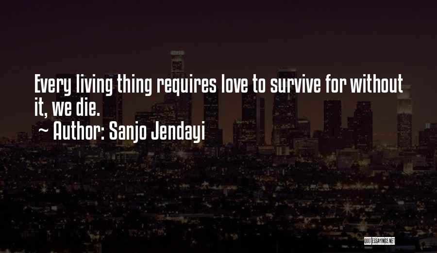 Sanjo Jendayi Quotes: Every Living Thing Requires Love To Survive For Without It, We Die.