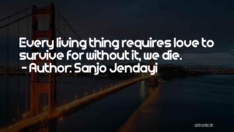 Sanjo Jendayi Quotes: Every Living Thing Requires Love To Survive For Without It, We Die.