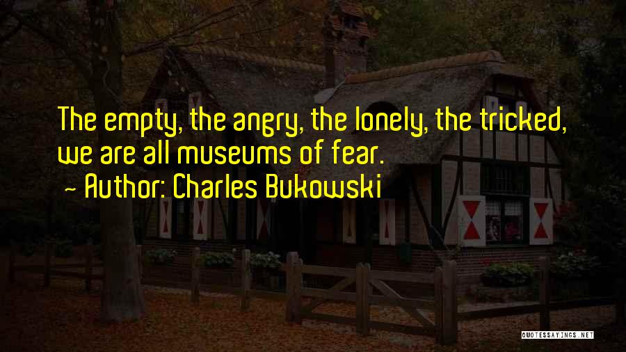 Charles Bukowski Quotes: The Empty, The Angry, The Lonely, The Tricked, We Are All Museums Of Fear.