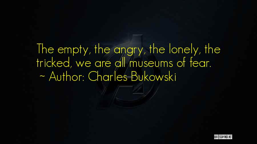 Charles Bukowski Quotes: The Empty, The Angry, The Lonely, The Tricked, We Are All Museums Of Fear.