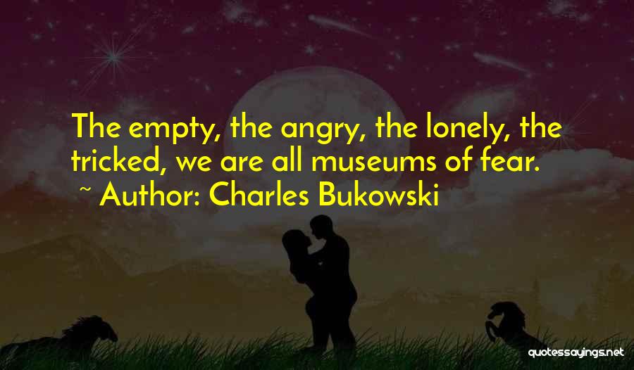 Charles Bukowski Quotes: The Empty, The Angry, The Lonely, The Tricked, We Are All Museums Of Fear.
