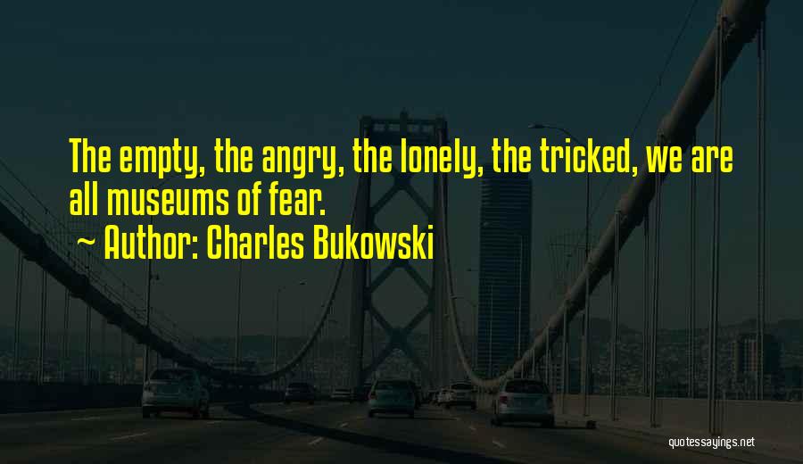 Charles Bukowski Quotes: The Empty, The Angry, The Lonely, The Tricked, We Are All Museums Of Fear.