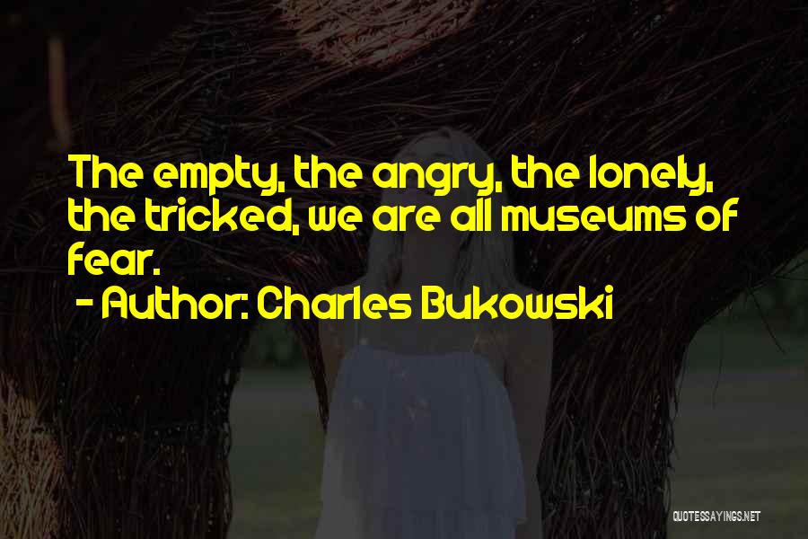 Charles Bukowski Quotes: The Empty, The Angry, The Lonely, The Tricked, We Are All Museums Of Fear.
