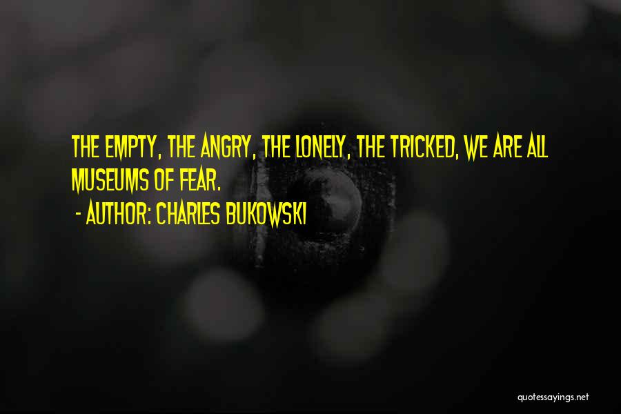 Charles Bukowski Quotes: The Empty, The Angry, The Lonely, The Tricked, We Are All Museums Of Fear.