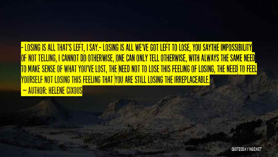 Helene Cixous Quotes: - Losing Is All That's Left, I Say.- Losing Is All We've Got Left To Lose, You Saythe Impossibility Of