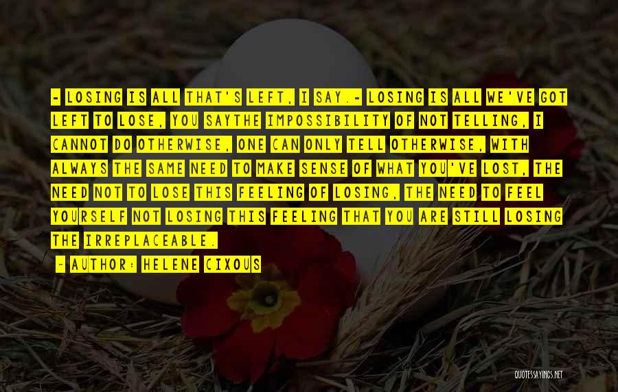 Helene Cixous Quotes: - Losing Is All That's Left, I Say.- Losing Is All We've Got Left To Lose, You Saythe Impossibility Of