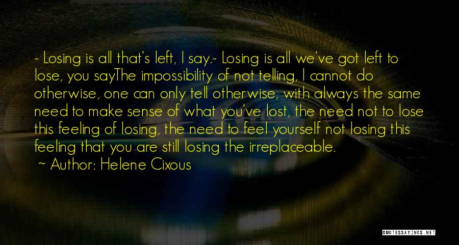 Helene Cixous Quotes: - Losing Is All That's Left, I Say.- Losing Is All We've Got Left To Lose, You Saythe Impossibility Of