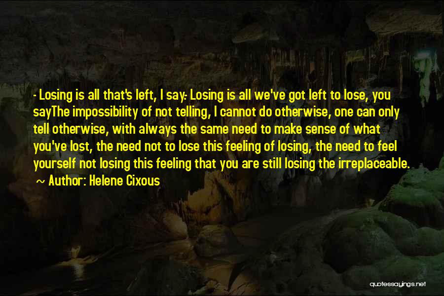 Helene Cixous Quotes: - Losing Is All That's Left, I Say.- Losing Is All We've Got Left To Lose, You Saythe Impossibility Of