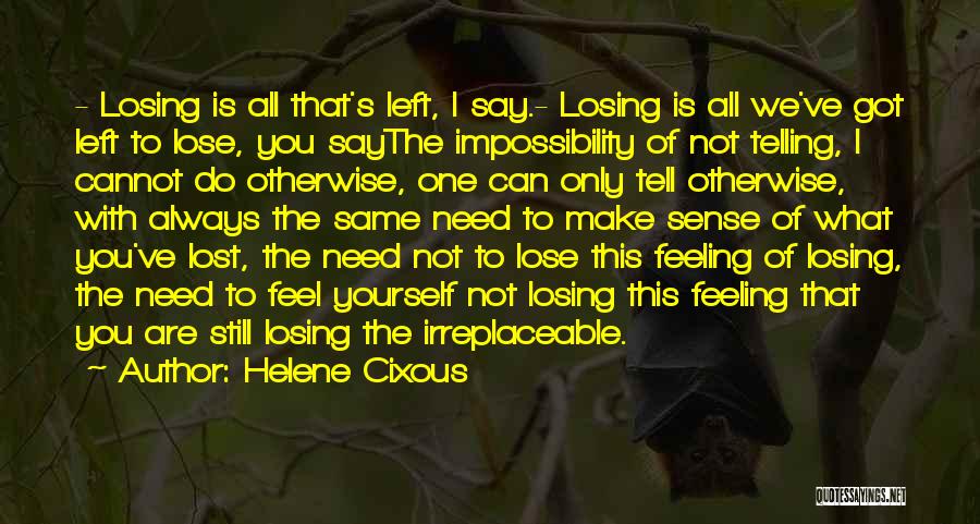 Helene Cixous Quotes: - Losing Is All That's Left, I Say.- Losing Is All We've Got Left To Lose, You Saythe Impossibility Of