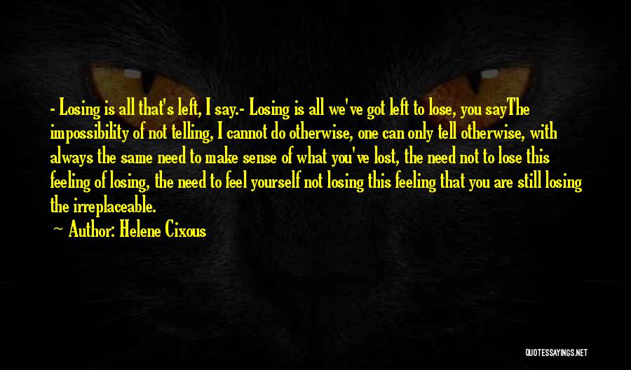 Helene Cixous Quotes: - Losing Is All That's Left, I Say.- Losing Is All We've Got Left To Lose, You Saythe Impossibility Of