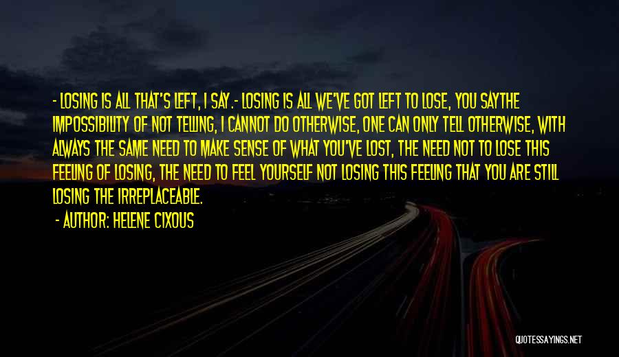 Helene Cixous Quotes: - Losing Is All That's Left, I Say.- Losing Is All We've Got Left To Lose, You Saythe Impossibility Of