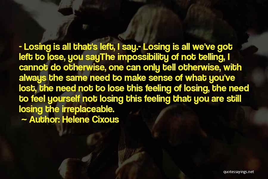 Helene Cixous Quotes: - Losing Is All That's Left, I Say.- Losing Is All We've Got Left To Lose, You Saythe Impossibility Of