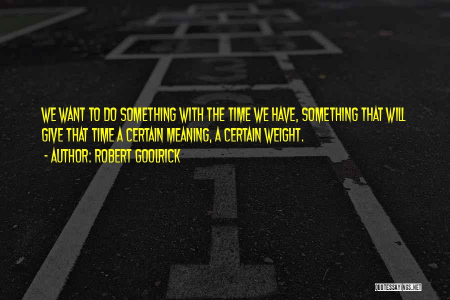 Robert Goolrick Quotes: We Want To Do Something With The Time We Have, Something That Will Give That Time A Certain Meaning, A