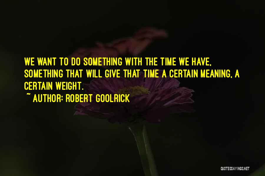 Robert Goolrick Quotes: We Want To Do Something With The Time We Have, Something That Will Give That Time A Certain Meaning, A