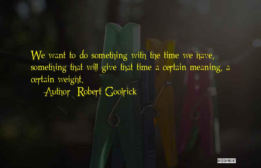 Robert Goolrick Quotes: We Want To Do Something With The Time We Have, Something That Will Give That Time A Certain Meaning, A