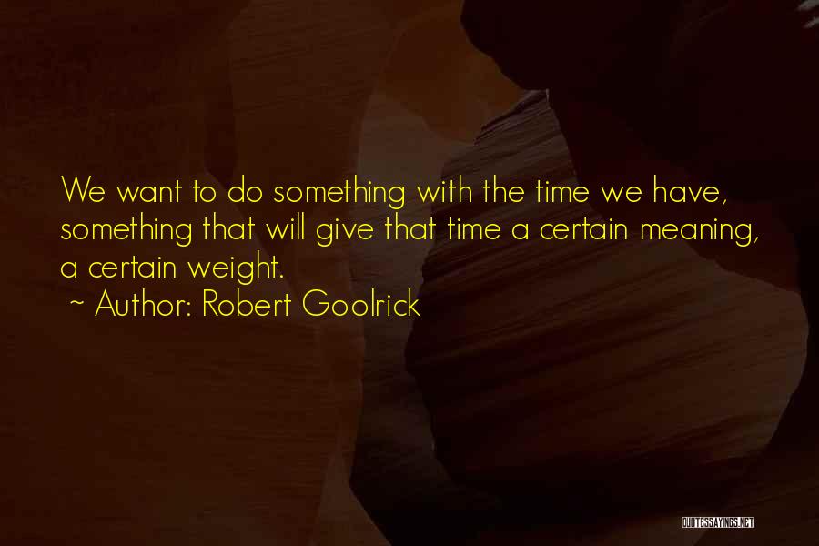 Robert Goolrick Quotes: We Want To Do Something With The Time We Have, Something That Will Give That Time A Certain Meaning, A