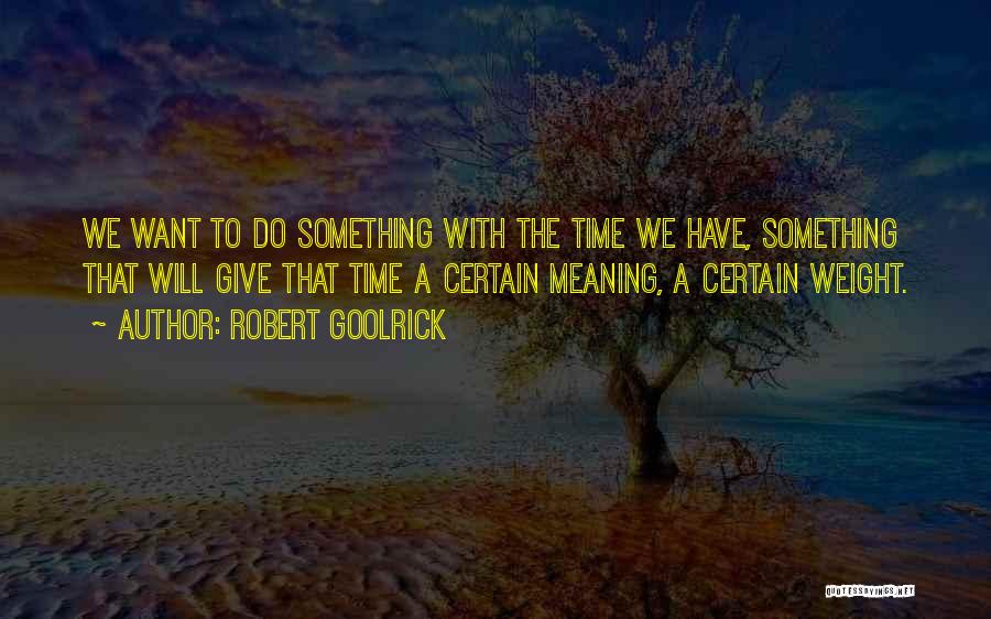 Robert Goolrick Quotes: We Want To Do Something With The Time We Have, Something That Will Give That Time A Certain Meaning, A