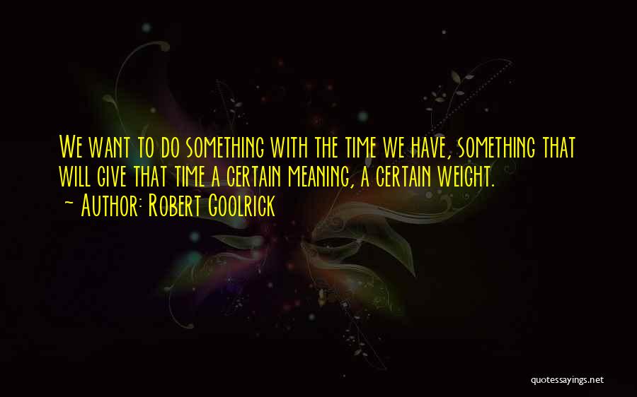 Robert Goolrick Quotes: We Want To Do Something With The Time We Have, Something That Will Give That Time A Certain Meaning, A