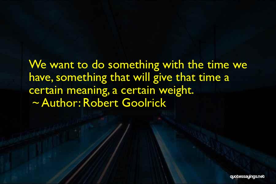 Robert Goolrick Quotes: We Want To Do Something With The Time We Have, Something That Will Give That Time A Certain Meaning, A