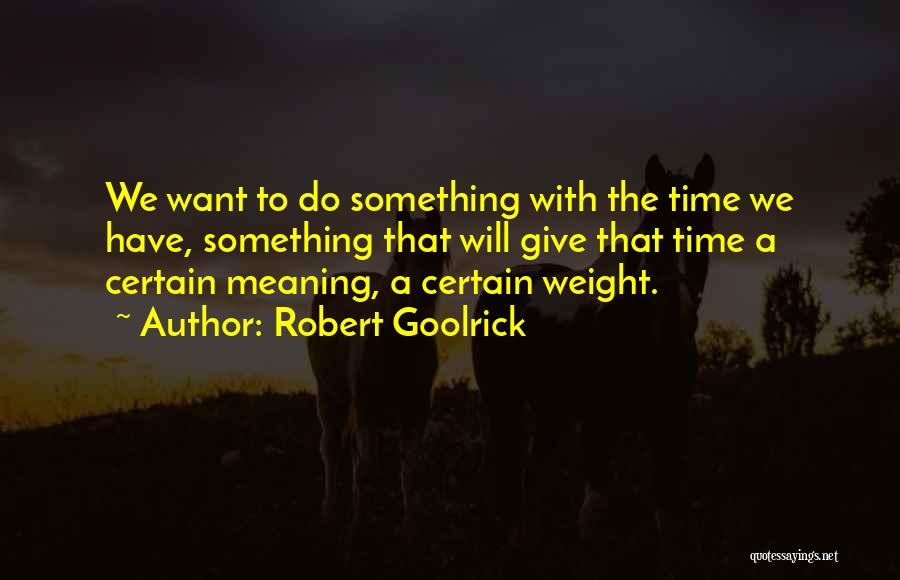 Robert Goolrick Quotes: We Want To Do Something With The Time We Have, Something That Will Give That Time A Certain Meaning, A