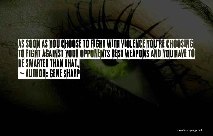Gene Sharp Quotes: As Soon As You Choose To Fight With Violence You're Choosing To Fight Against Your Opponents Best Weapons And You