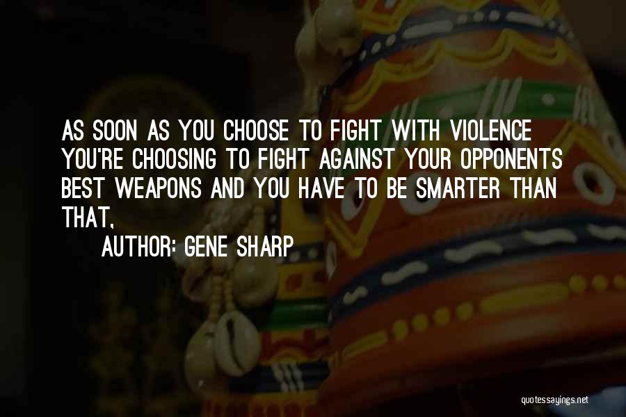 Gene Sharp Quotes: As Soon As You Choose To Fight With Violence You're Choosing To Fight Against Your Opponents Best Weapons And You