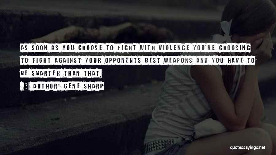 Gene Sharp Quotes: As Soon As You Choose To Fight With Violence You're Choosing To Fight Against Your Opponents Best Weapons And You