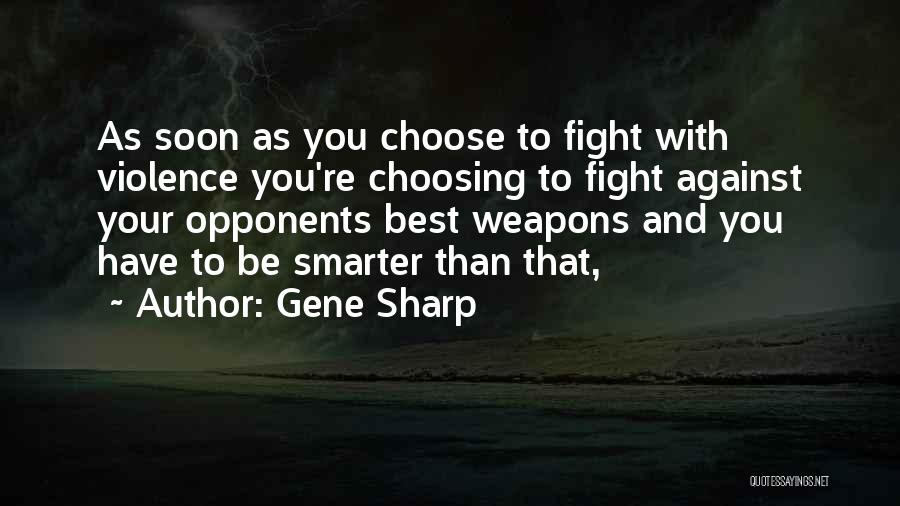 Gene Sharp Quotes: As Soon As You Choose To Fight With Violence You're Choosing To Fight Against Your Opponents Best Weapons And You