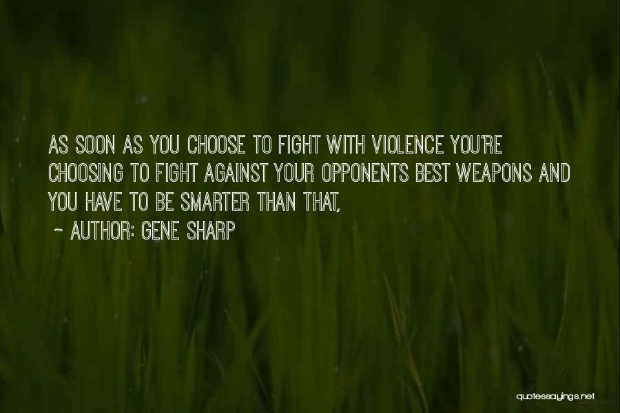 Gene Sharp Quotes: As Soon As You Choose To Fight With Violence You're Choosing To Fight Against Your Opponents Best Weapons And You