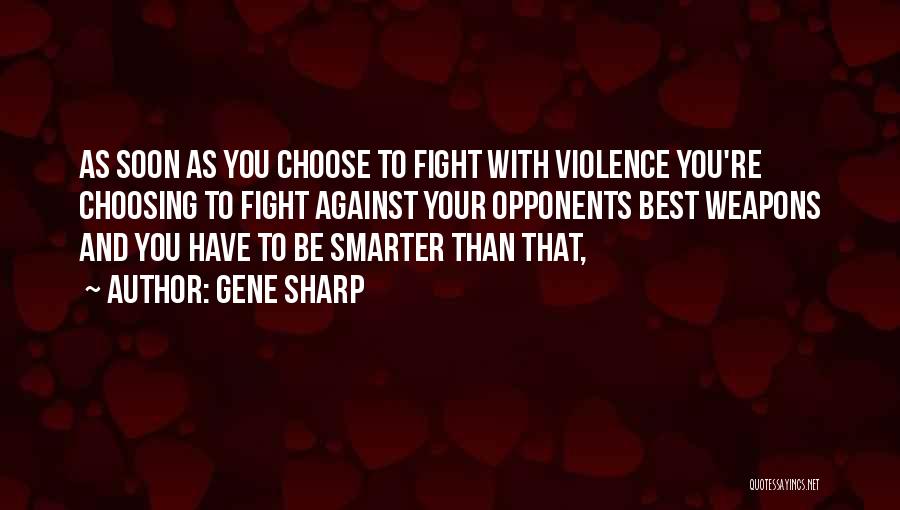 Gene Sharp Quotes: As Soon As You Choose To Fight With Violence You're Choosing To Fight Against Your Opponents Best Weapons And You