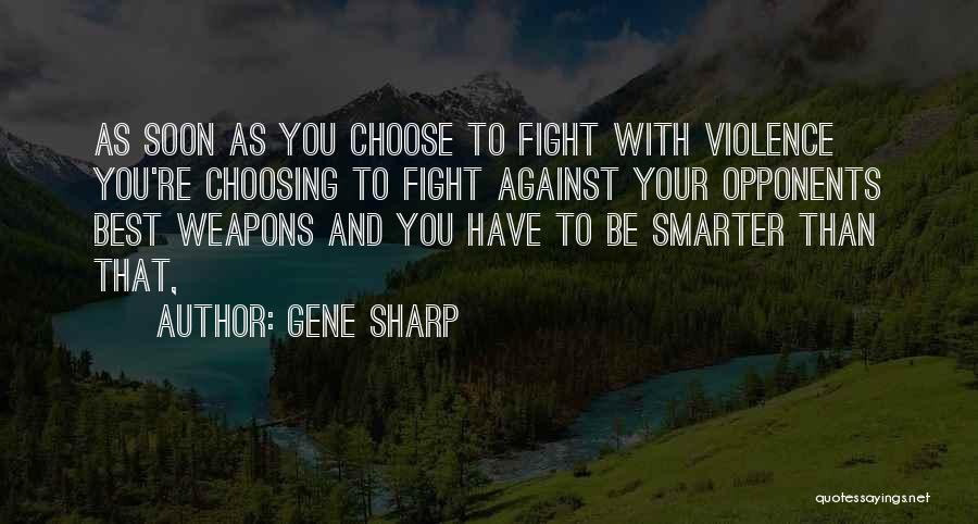 Gene Sharp Quotes: As Soon As You Choose To Fight With Violence You're Choosing To Fight Against Your Opponents Best Weapons And You