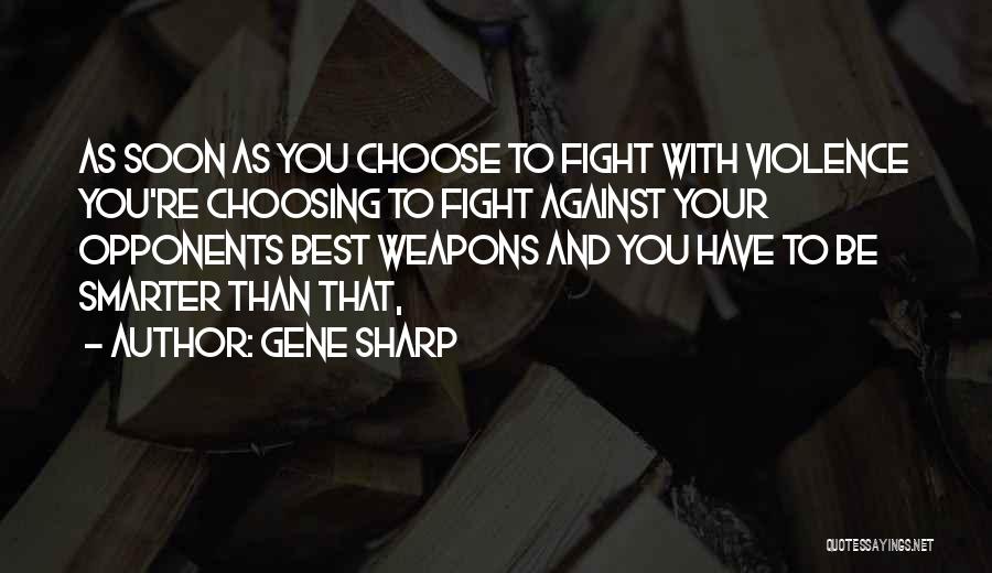 Gene Sharp Quotes: As Soon As You Choose To Fight With Violence You're Choosing To Fight Against Your Opponents Best Weapons And You